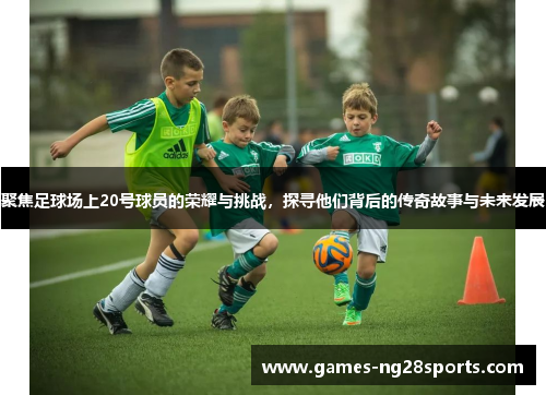 聚焦足球场上20号球员的荣耀与挑战，探寻他们背后的传奇故事与未来发展