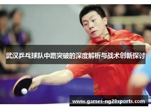 武汉乒乓球队中路突破的深度解析与战术创新探讨