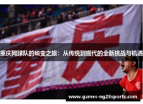 重庆网球队的蜕变之旅：从传统到现代的全新挑战与机遇