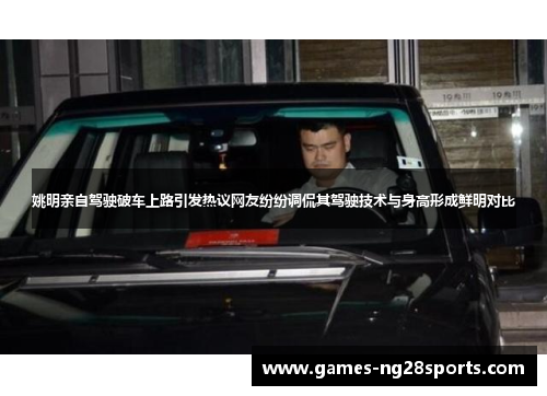 姚明亲自驾驶破车上路引发热议网友纷纷调侃其驾驶技术与身高形成鲜明对比
