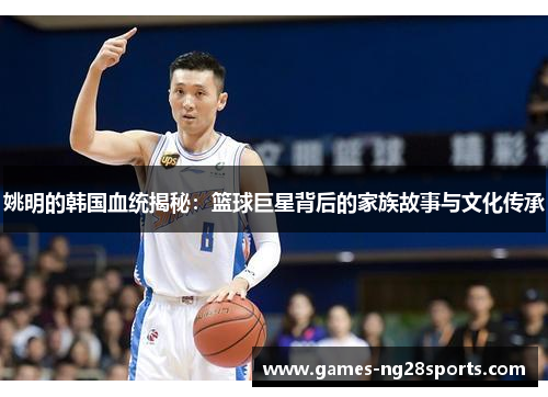 姚明的韩国血统揭秘：篮球巨星背后的家族故事与文化传承