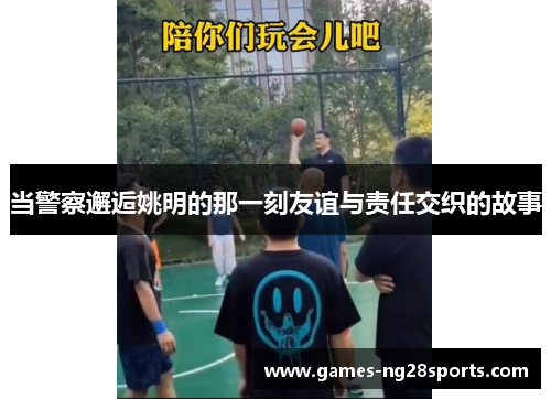 当警察邂逅姚明的那一刻友谊与责任交织的故事