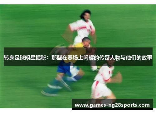 转身足球明星揭秘：那些在赛场上闪耀的传奇人物与他们的故事