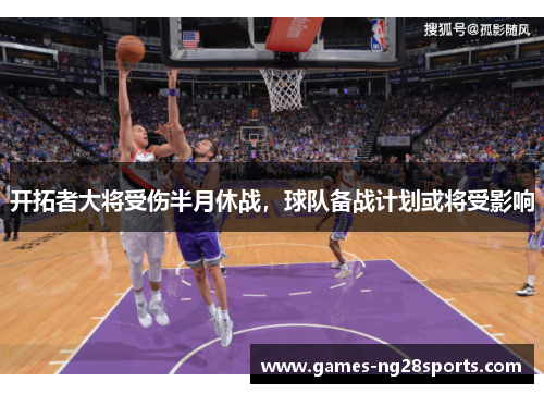 开拓者大将受伤半月休战，球队备战计划或将受影响