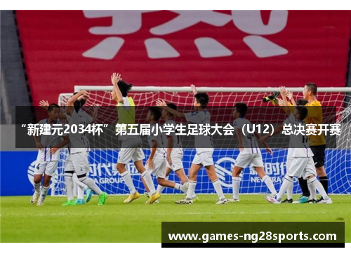 “新建元2034杯”第五届小学生足球大会（U12）总决赛开赛