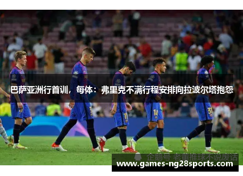 巴萨亚洲行首训，每体：弗里克不满行程安排向拉波尔塔抱怨