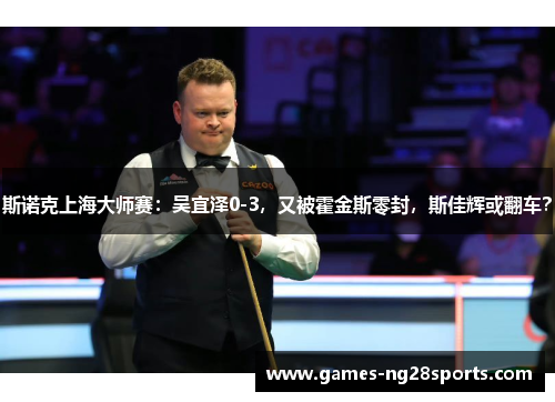 斯诺克上海大师赛：吴宜泽0-3，又被霍金斯零封，斯佳辉或翻车？