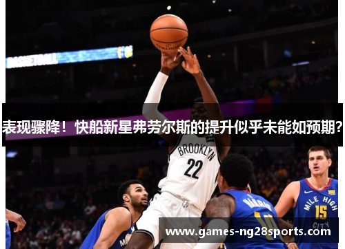 表现骤降！快船新星弗劳尔斯的提升似乎未能如预期？