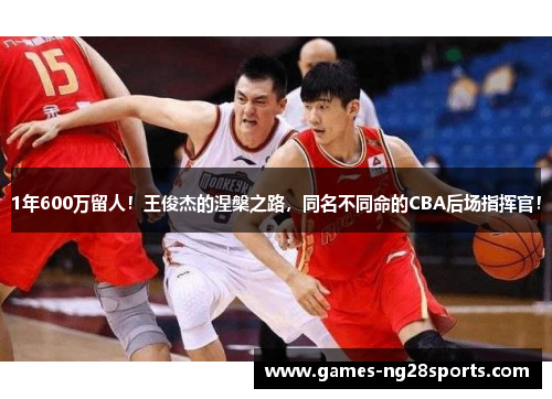1年600万留人！王俊杰的涅槃之路，同名不同命的CBA后场指挥官！